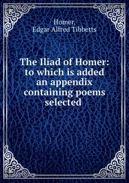 Обложка книги The Iliad of Homer: to which is added an appendix containing poems selected ., Homer