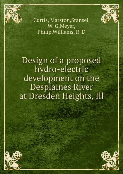 Обложка книги Design of a proposed hydro-electric development on the Desplaines River at Dresden Heights, Ill., Marston Curtis