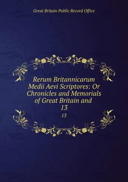 Обложка книги Rerum Britannicarum Medii Aevi Scriptores: Or Chronicles and Memorials of Great Britain and . 13, Great Britain Public Record Office