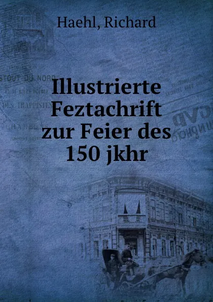 Обложка книги Illustrierte Feztachrift zur Feier des 150 jkhr, Richard Haehl