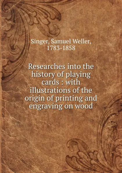 Обложка книги Researches into the history of playing cards : with illustrations of the origin of printing and engraving on wood, Samuel Weller Singer