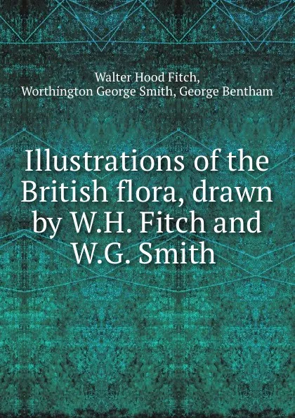 Обложка книги Illustrations of the British flora, drawn by W.H. Fitch and W.G. Smith ., Walter Hood Fitch