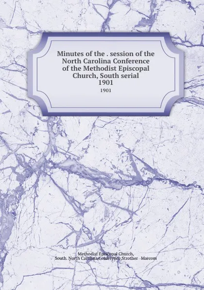 Обложка книги Minutes of the . session of the North Carolina Conference of the Methodist Episcopal Church, South serial. 1901, Methodist Episcopal Church