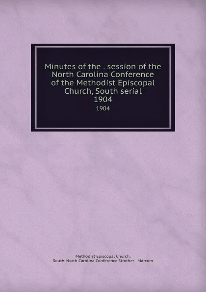 Обложка книги Minutes of the . session of the North Carolina Conference of the Methodist Episcopal Church, South serial. 1904, Methodist Episcopal Church