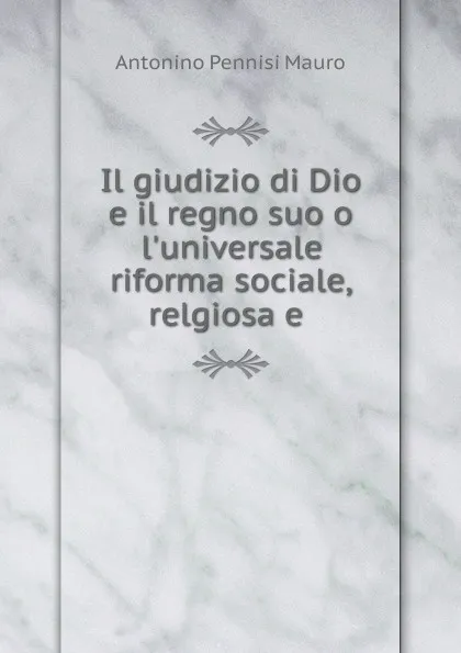 Обложка книги Il giudizio di Dio e il regno suo o l.universale riforma sociale, relgiosa e ., Antonino Pennisi Mauro