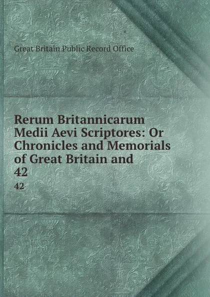 Обложка книги Rerum Britannicarum Medii Aevi Scriptores: Or Chronicles and Memorials of Great Britain and . 42, Great Britain Public Record Office