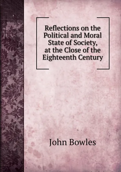 Обложка книги Reflections on the Political and Moral State of Society, at the Close of the Eighteenth Century, John Bowles