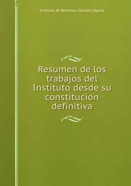 Обложка книги Resumen de los trabajos del Instituto desde su constitucion definitiva, Instituto de Reformas Sociales Spain