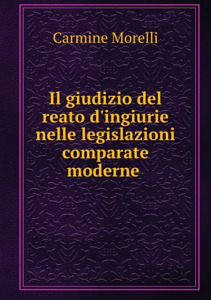 Обложка книги Il giudizio del reato d.ingiurie nelle legislazioni comparate moderne ., Carmine Morelli