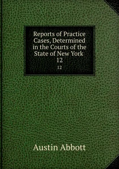 Обложка книги Reports of Practice Cases, Determined in the Courts of the State of New York . 12, Austin Abbott