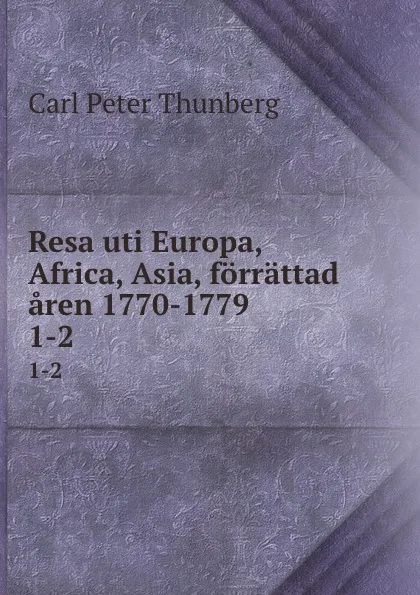 Обложка книги Resa uti Europa, Africa, Asia, forrattad aren 1770-1779 . 1-2, Carl Peter Thunberg