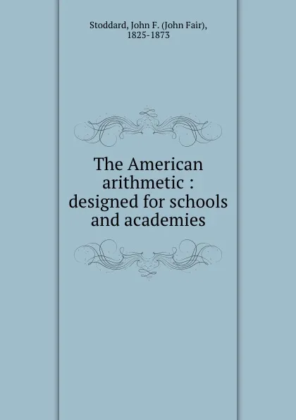 Обложка книги The American arithmetic : designed for schools and academies, John Fair Stoddard