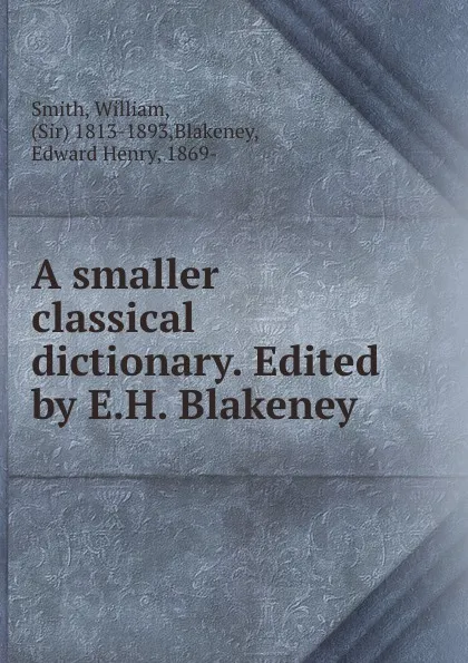 Обложка книги A smaller classical dictionary. Edited by E.H. Blakeney, William Smith
