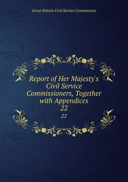 Обложка книги Report of Her Majesty.s Civil Service Commissioners, Together with Appendices. 22, Great Britain Civil Service Commission