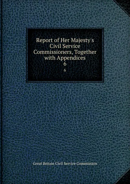 Обложка книги Report of Her Majesty.s Civil Service Commissioners, Together with Appendices. 6, Great Britain Civil Service Commission