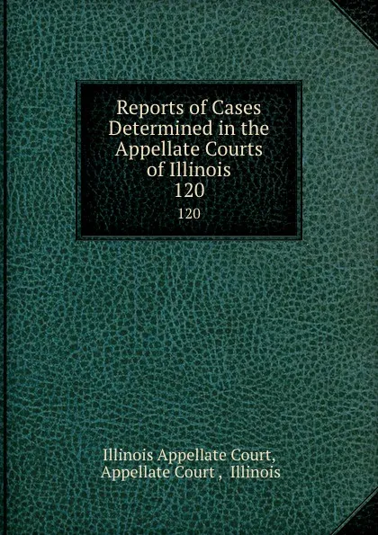 Обложка книги Reports of Cases Determined in the Appellate Courts of Illinois. 120, Illinois Appellate Court