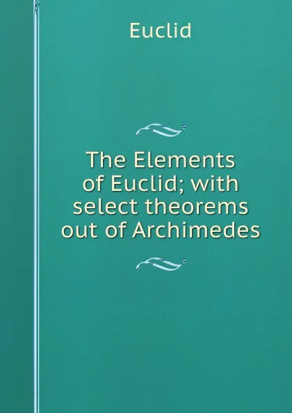 Обложка книги The Elements of Euclid; with select theorems out of Archimedes, Euclid