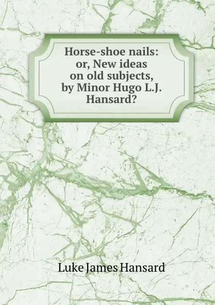Обложка книги Horse-shoe nails: or, New ideas on old subjects, by Minor Hugo L.J. Hansard.., Luke James Hansard