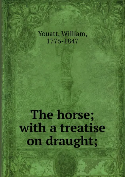 Обложка книги The horse; with a treatise on draught;, William Youatt