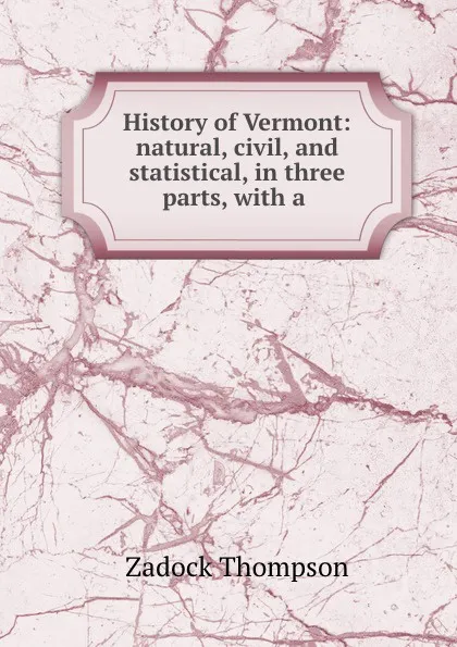 Обложка книги History of Vermont: natural, civil, and statistical, in three parts, with a ., Zadock Thompson