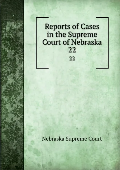 Обложка книги Reports of Cases in the Supreme Court of Nebraska. 22, Nebraska Supreme Court