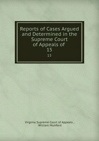 Обложка книги Reports of Cases Argued and Determined in the Supreme Court of Appeals of . 15, Virginia Supreme Court of Appeals