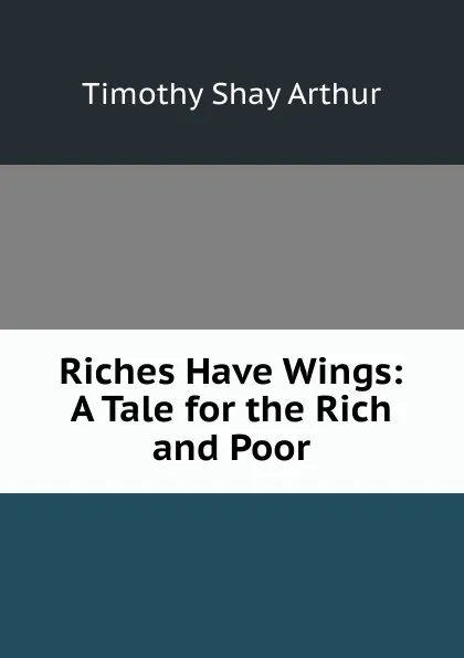 Обложка книги Riches Have Wings: A Tale for the Rich and Poor, Timothy Shay Arthur