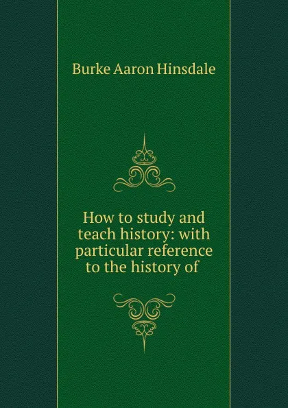 Обложка книги How to study and teach history: with particular reference to the history of ., B. A. Hinsdale