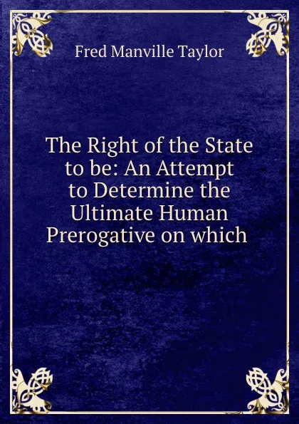 Обложка книги The Right of the State to be: An Attempt to Determine the Ultimate Human Prerogative on which ., Fred Manville Taylor