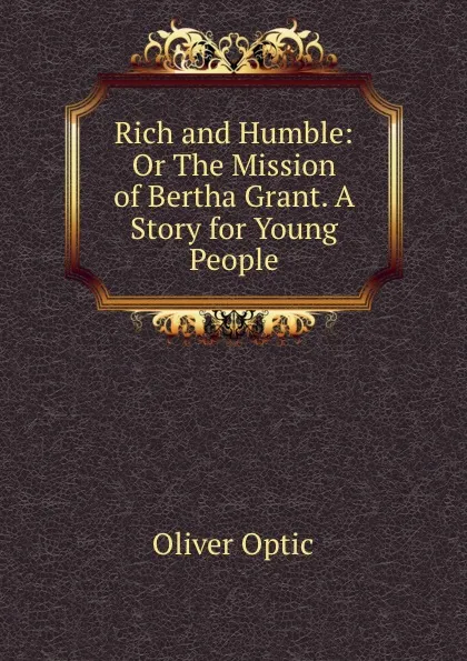 Обложка книги Rich and Humble: Or The Mission of Bertha Grant. A Story for Young People, Oliver Optic