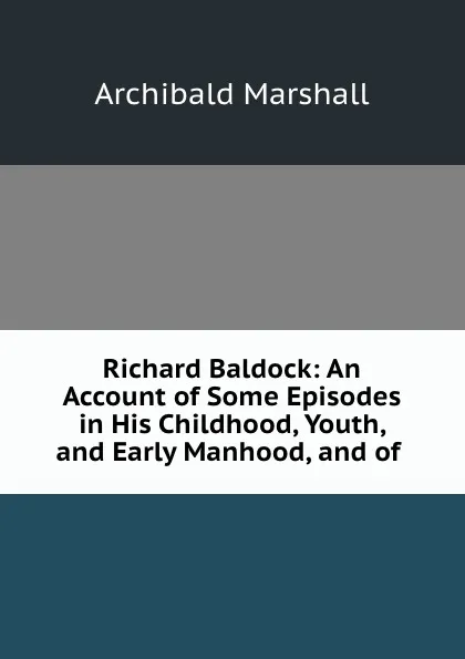 Обложка книги Richard Baldock: An Account of Some Episodes in His Childhood, Youth, and Early Manhood, and of ., Archibald Marshall