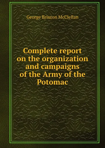 Обложка книги Complete report on the organization and campaigns of the Army of the Potomac, McClellan George Brinton