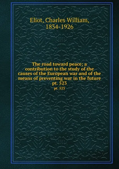 Обложка книги The road toward peace; a contribution to the study of the causes of the European war and of the means of preventing war in the future. pt. 523, Charles William Eliot