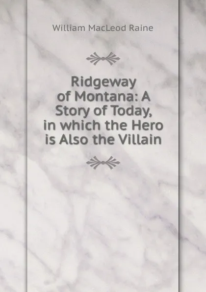 Обложка книги Ridgeway of Montana: A Story of Today, in which the Hero is Also the Villain, William MacLeod Raine