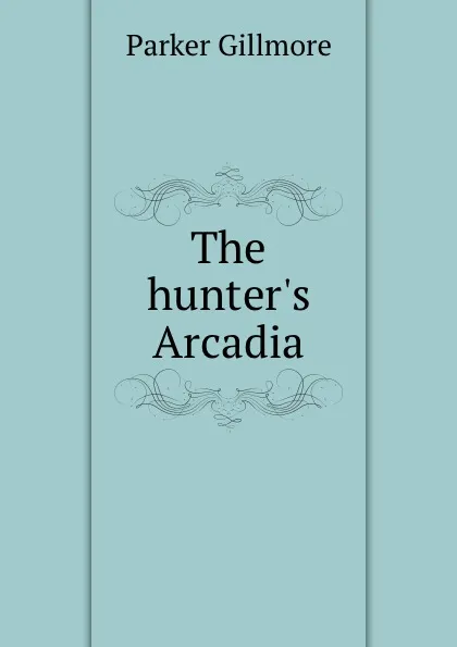 Обложка книги The hunter.s Arcadia, Gillmore Parker