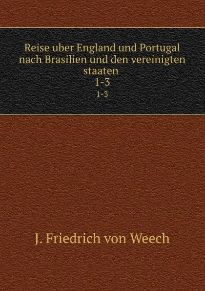 Обложка книги Reise uber England und Portugal nach Brasilien und den vereinigten staaten . 1-3, J. Friedrich von Weech