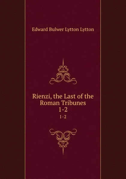 Обложка книги Rienzi, the Last of the Roman Tribunes. 1-2, Edward Bulwer Lytton