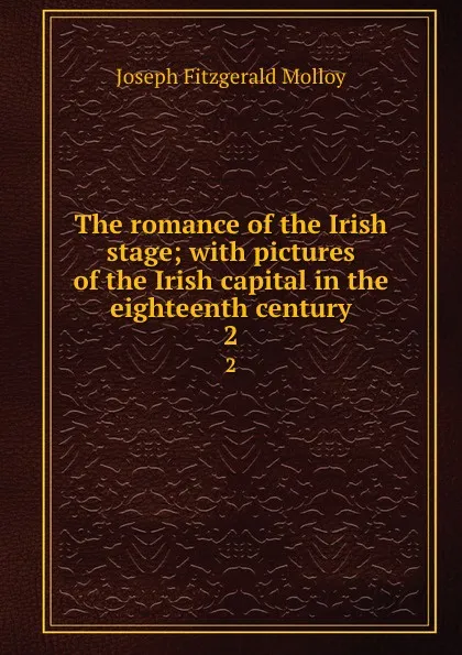 Обложка книги The romance of the Irish stage; with pictures of the Irish capital in the eighteenth century. 2, J. Fitzgerald Molloy