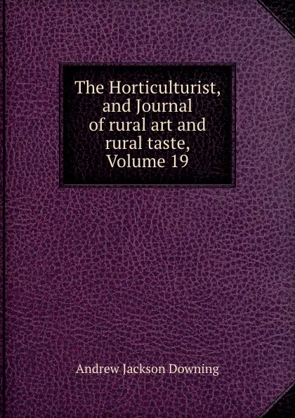 Обложка книги The Horticulturist, and Journal of rural art and rural taste, Volume 19, A.J. Downing