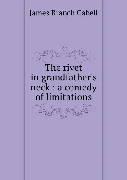 Обложка книги The rivet in grandfather.s neck : a comedy of limitations, Cabell James Branch