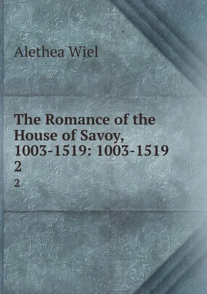 Обложка книги The Romance of the House of Savoy, 1003-1519: 1003-1519. 2, Alethea Wiel