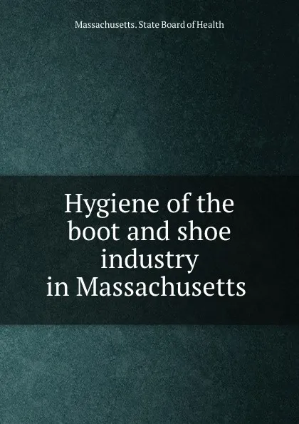 Обложка книги Hygiene of the boot and shoe industry in Massachusetts, Massachusetts. State Board of Health