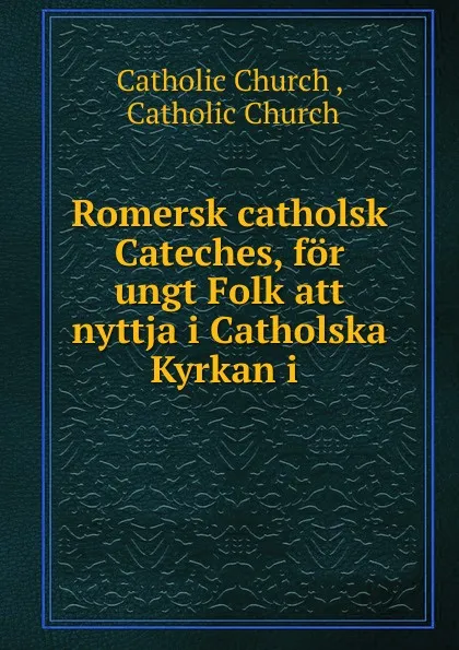 Обложка книги Romersk catholsk Cateches, for ungt Folk att nyttja i Catholska Kyrkan i ., Catholic Church