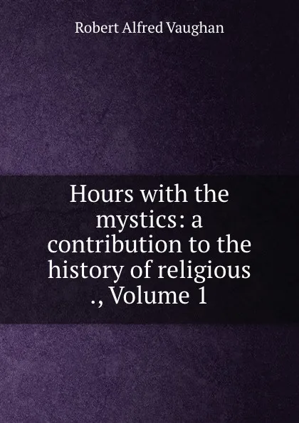 Обложка книги Hours with the mystics: a contribution to the history of religious ., Volume 1, Robert Alfred Vaughan