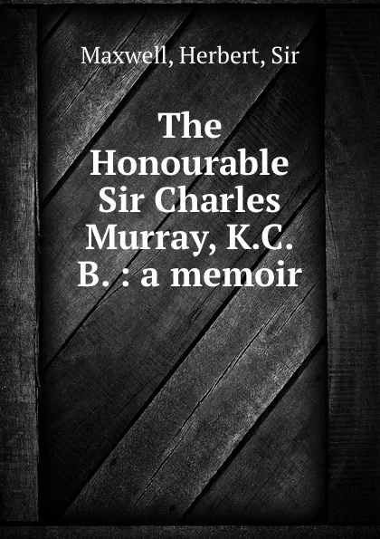 Обложка книги The Honourable Sir Charles Murray, K.C.B. : a memoir, Herbert Maxwell