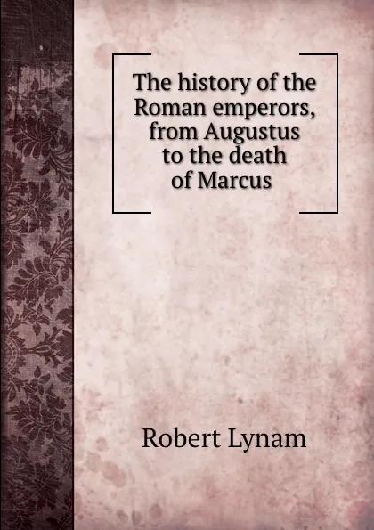 Обложка книги The history of the Roman emperors, from Augustus to the death of Marcus ., Robert Lynam