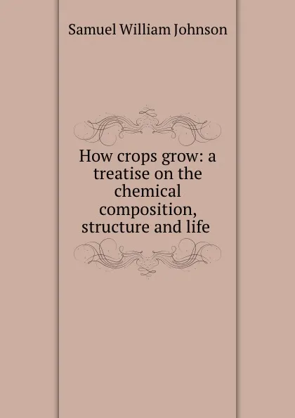 Обложка книги How crops grow: a treatise on the chemical composition, structure and life ., Samuel William Johnson