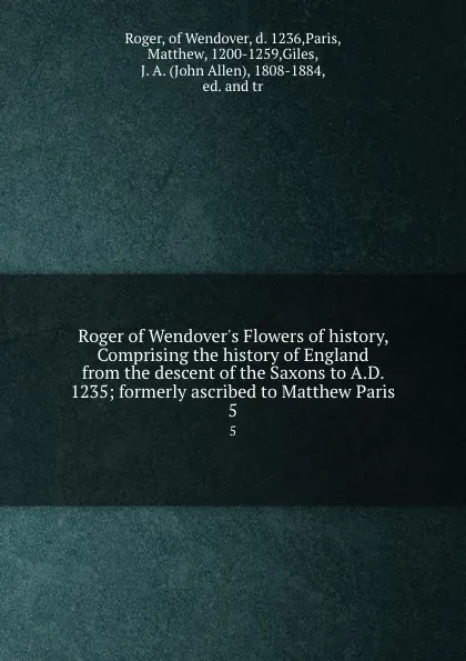 Обложка книги Roger of Wendover.s Flowers of history, Comprising the history of England from the descent of the Saxons to A.D. 1235; formerly ascribed to Matthew Paris. 5, Roger