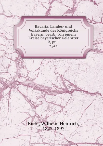 Обложка книги Bavaria. Landes- und Volkskunde des Konigreichs Bayern, bearb. von einem Kreise bayerischer Gelehrter. 2, pt.1, Wilhelm Heinrich Riehl