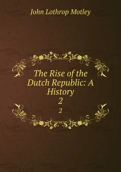 Обложка книги The Rise of the Dutch Republic: A History. 2, John Lothrop Motley